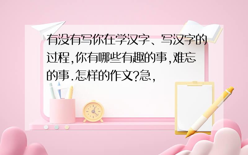 有没有写你在学汉字、写汉字的过程,你有哪些有趣的事,难忘的事.怎样的作文?急,