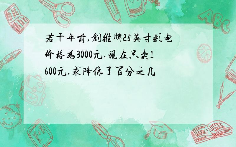 若干年前,创维牌25英寸彩电价格为3000元,现在只卖1600元,求降低了百分之几