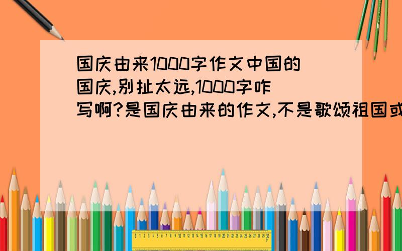 国庆由来1000字作文中国的国庆,别扯太远,1000字咋写啊?是国庆由来的作文,不是歌颂祖国或者其他的什么,是由来!别说些发展进步之类的!要注重由来!