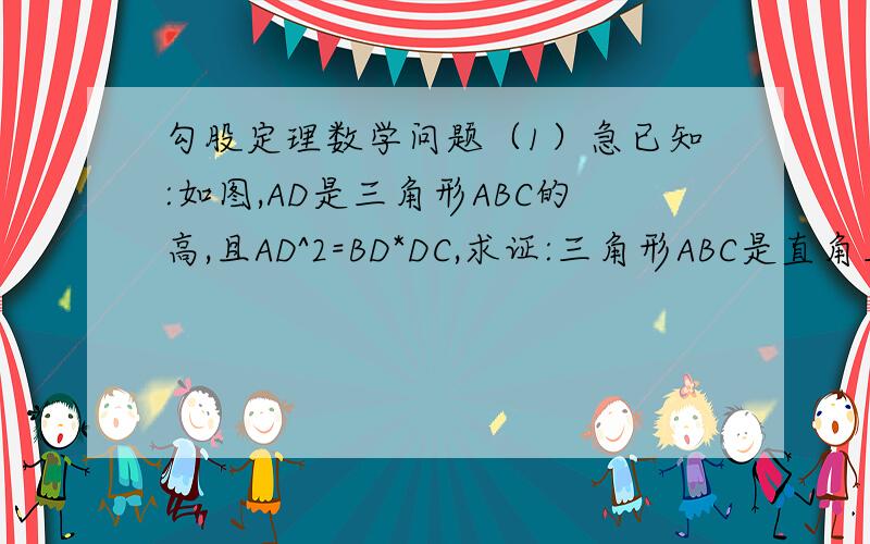 勾股定理数学问题（1）急已知:如图,AD是三角形ABC的高,且AD^2=BD*DC,求证:三角形ABC是直角三角形不好意思，