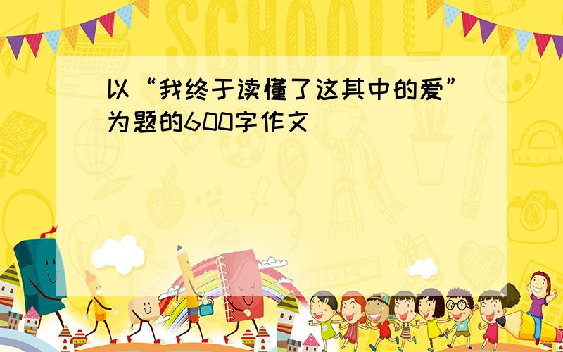 以“我终于读懂了这其中的爱”为题的600字作文