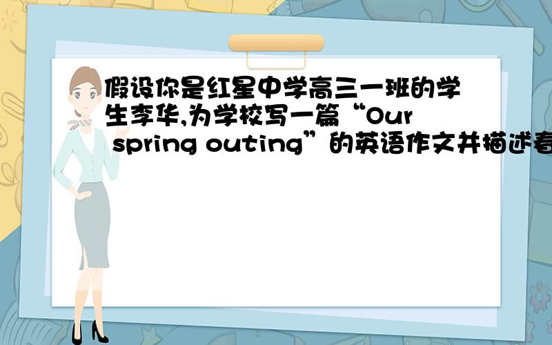 假设你是红星中学高三一班的学生李华,为学校写一篇“Our spring outing”的英语作文并描述春游中爬山和在山上检垃圾的完整过程