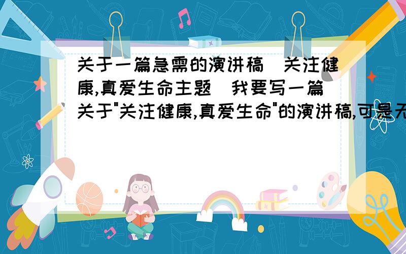 关于一篇急需的演讲稿（关注健康,真爱生命主题）我要写一篇关于