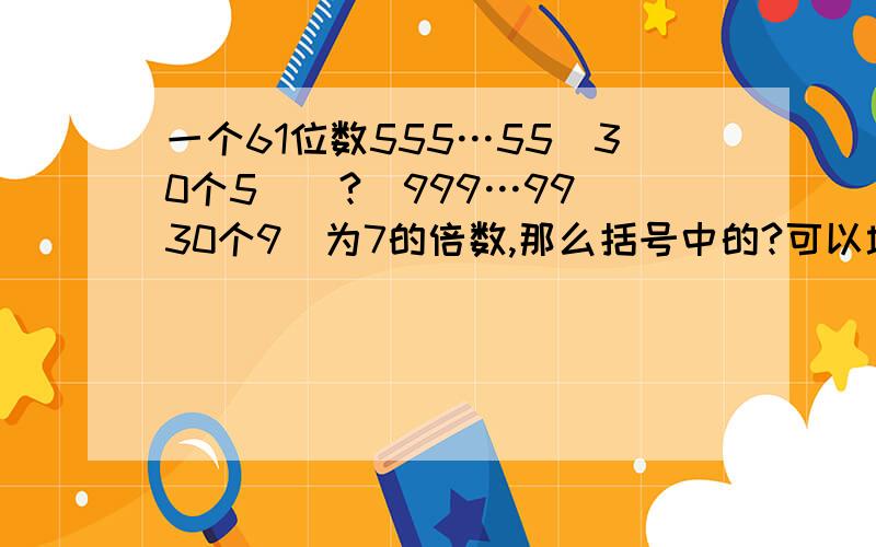 一个61位数555…55(30个5)（?）999…99(30个9)为7的倍数,那么括号中的?可以填什么?