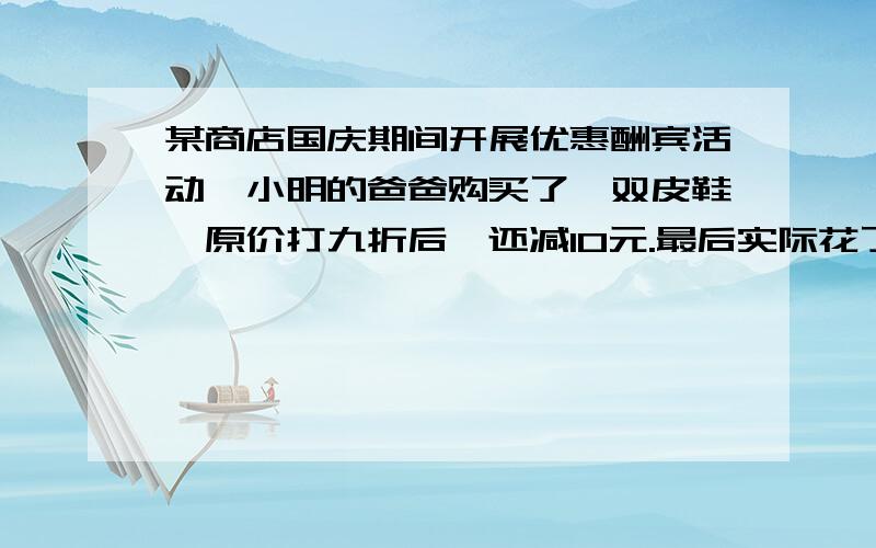 某商店国庆期间开展优惠酬宾活动,小明的爸爸购买了一双皮鞋,原价打九折后,还减10元.最后实际花了125元,这双皮鞋原价多少元?用方程解