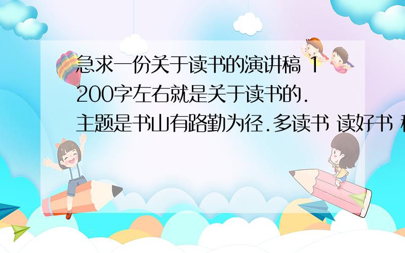 急求一份关于读书的演讲稿 1200字左右就是关于读书的.主题是书山有路勤为径.多读书 读好书 稿子里有具体事件加以说明热爱读书!谢