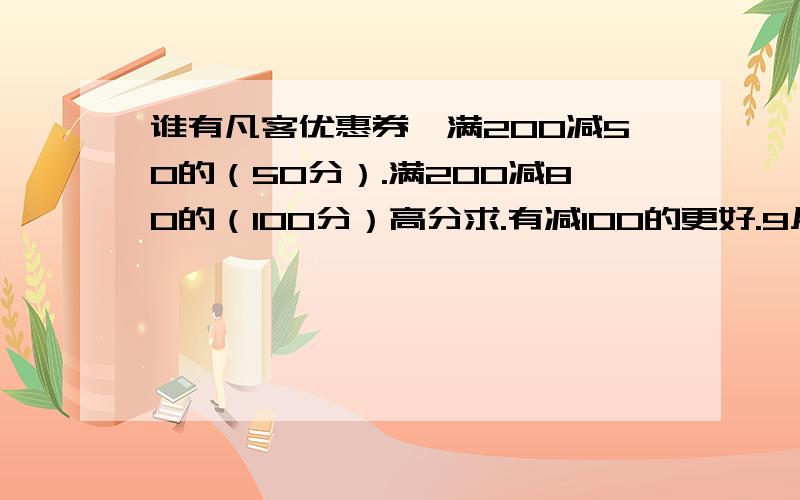 谁有凡客优惠券,满200减50的（50分）.满200减80的（100分）高分求.有减100的更好.9月的、不是V+的就是凡客的.