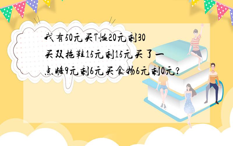 我有50元买T恤20元剩30买双拖鞋15元剩15元买了一点糖9元剩6元买食物6元剩0元?