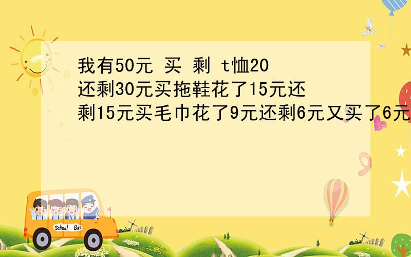 我有50元 买 剩 t恤20还剩30元买拖鞋花了15元还剩15元买毛巾花了9元还剩6元又买了6元钱吃的,怎么花了50元,剩余的加起来是51元呢?