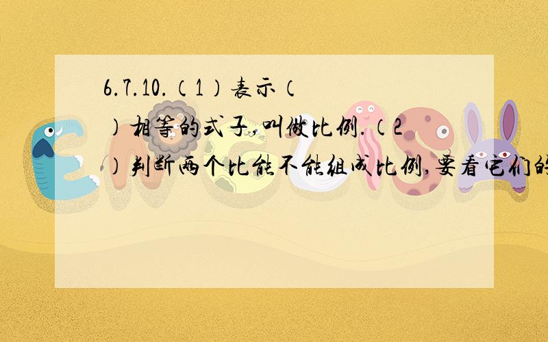 6.7.10.（1）表示（ ）相等的式子,叫做比例.（2）判断两个比能不能组成比例,要看它们的（ ）是否相等.（3）在1.8：2.4＝6.8中,（ ）和（ ）是比例的内项,（ ）和（ ）是比例的外项.两个外项