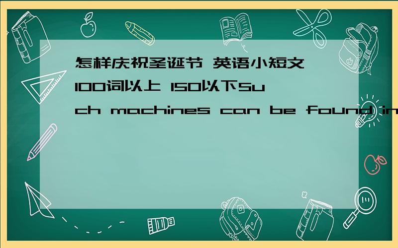 怎样庆祝圣诞节 英语小短文 100词以上 150以下Such machines can be found in schools in over ten US states.怎么翻译