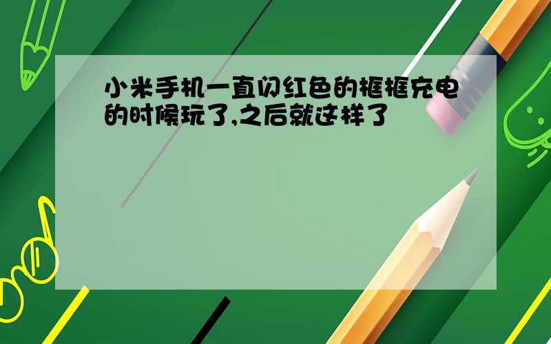 小米手机一直闪红色的框框充电的时候玩了,之后就这样了