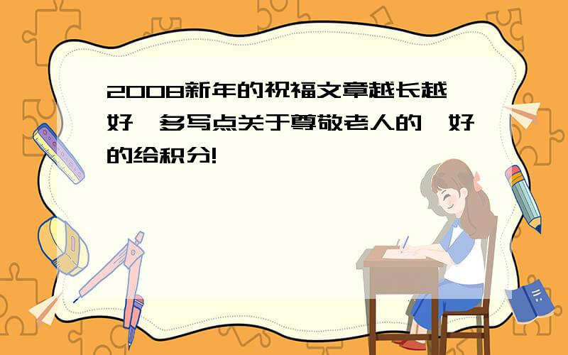 2008新年的祝福文章越长越好,多写点关于尊敬老人的,好的给积分!