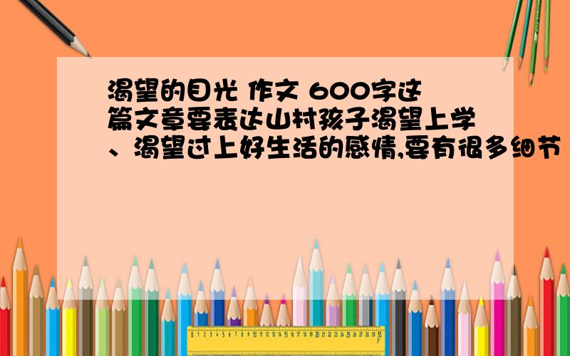 渴望的目光 作文 600字这篇文章要表达山村孩子渴望上学、渴望过上好生活的感情,要有很多细节