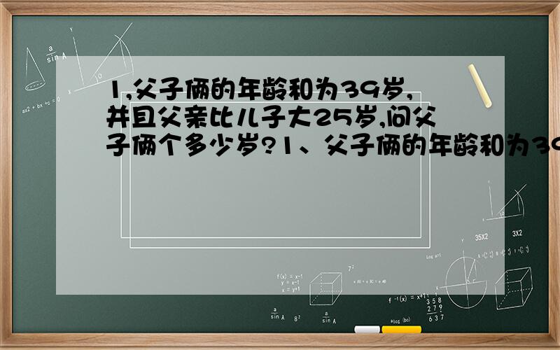 1,父子俩的年龄和为39岁,并且父亲比儿子大25岁,问父子俩个多少岁?1、父子俩的年龄和为39岁,并且父亲比儿子大25岁,问父子俩个多少岁?