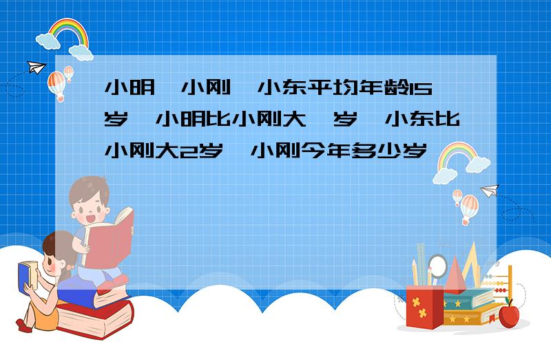 小明,小刚,小东平均年龄15岁,小明比小刚大一岁,小东比小刚大2岁,小刚今年多少岁