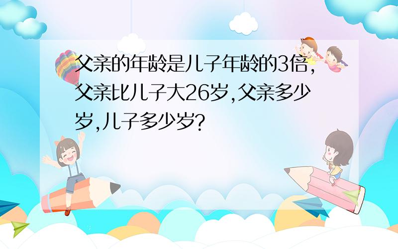 父亲的年龄是儿子年龄的3倍,父亲比儿子大26岁,父亲多少岁,儿子多少岁?