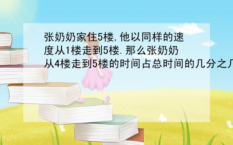 张奶奶家住5楼,他以同样的速度从1楼走到5楼.那么张奶奶从4楼走到5楼的时间占总时间的几分之几?