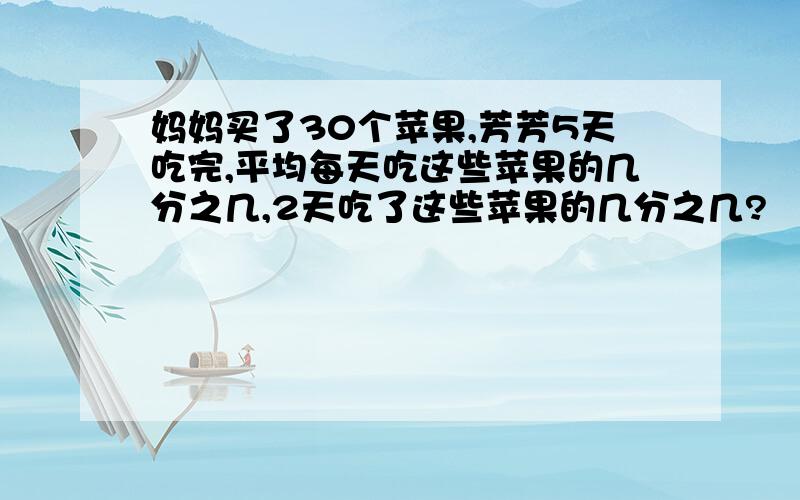 妈妈买了30个苹果,芳芳5天吃完,平均每天吃这些苹果的几分之几,2天吃了这些苹果的几分之几?