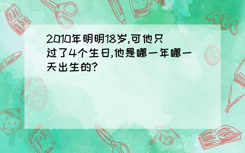 2010年明明18岁,可他只过了4个生日,他是哪一年哪一天出生的?