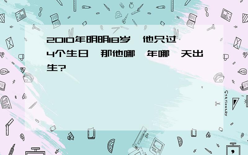 2010年明明18岁,他只过4个生日,那他哪一年哪一天出生?