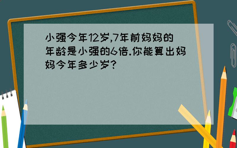 小强今年12岁,7年前妈妈的年龄是小强的6倍.你能算出妈妈今年多少岁?