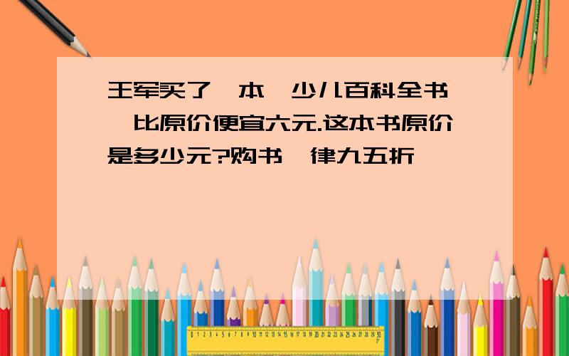 王军买了一本《少儿百科全书》,比原价便宜六元.这本书原价是多少元?购书一律九五折