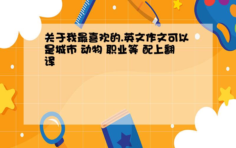 关于我最喜欢的.英文作文可以是城市 动物 职业等 配上翻译