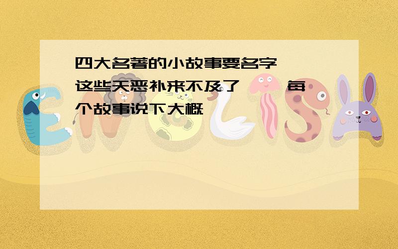 四大名著的小故事要名字   这些天恶补来不及了呃   每个故事说下大概