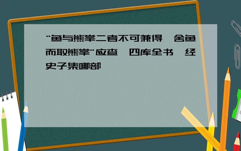 “鱼与熊掌二者不可兼得,舍鱼而取熊掌”应查《四库全书》经史子集哪部