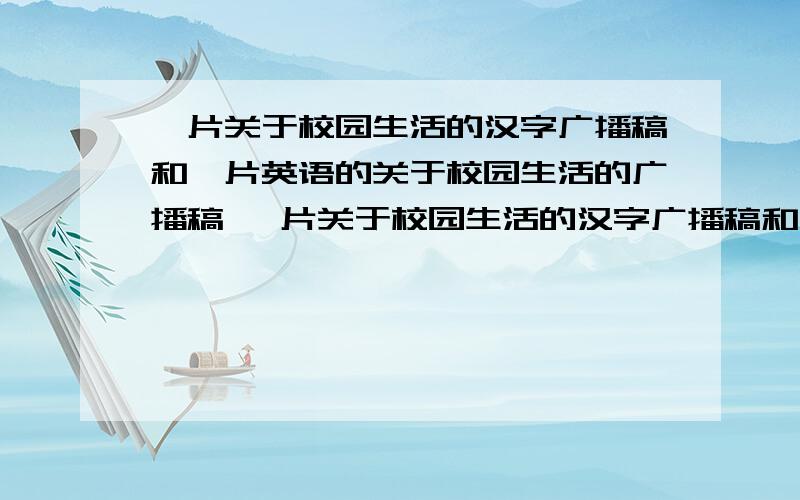 一片关于校园生活的汉字广播稿和一片英语的关于校园生活的广播稿 一片关于校园生活的汉字广播稿和一片英语的关于校园生活的广播稿 一片关于校园生活的汉字广播稿和一片英语的关于