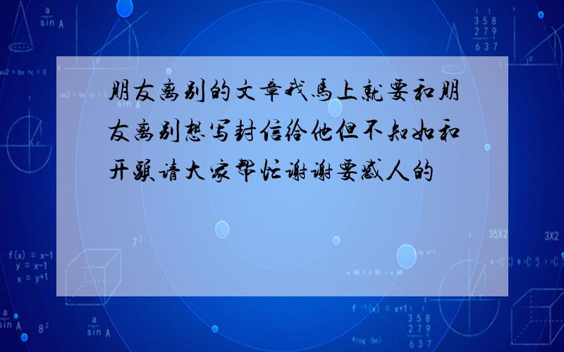 朋友离别的文章我马上就要和朋友离别想写封信给他但不知如和开头请大家帮忙谢谢要感人的