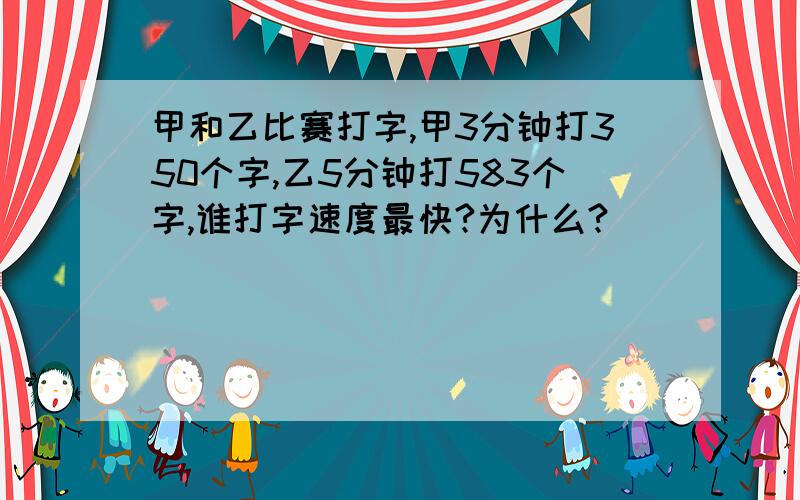 甲和乙比赛打字,甲3分钟打350个字,乙5分钟打583个字,谁打字速度最快?为什么?