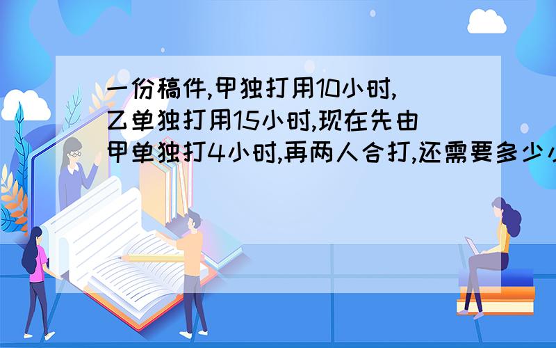 一份稿件,甲独打用10小时,乙单独打用15小时,现在先由甲单独打4小时,再两人合打,还需要多少小时?