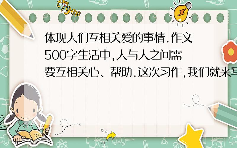 体现人们互相关爱的事情.作文500字生活中,人与人之间需要互相关心、帮助.这次习作,我们就来写一写体现人们互相关爱的事情.写之前先想一想,事情发生在怎样的环境里,是怎样发生的,事情