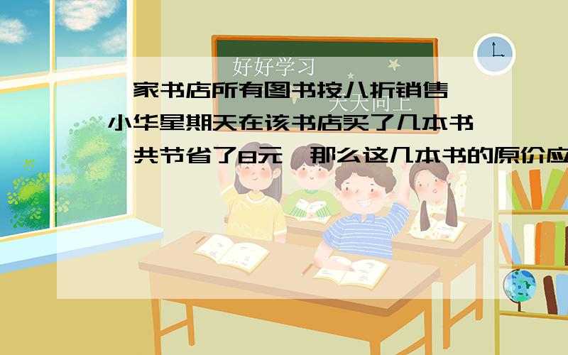 一家书店所有图书按八折销售,小华星期天在该书店买了几本书,共节省了8元,那么这几本书的原价应付（ ）