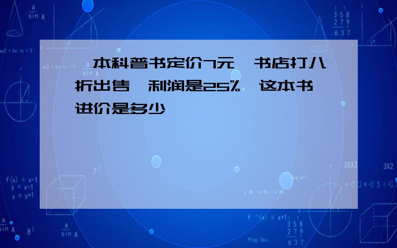 一本科普书定价7元,书店打八折出售,利润是25%,这本书进价是多少