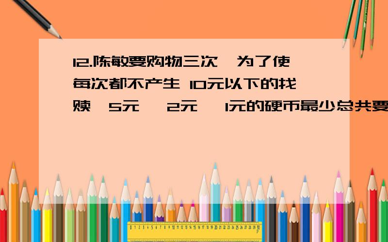 12.陈敏要购物三次,为了使每次都不产生 10元以下的找赎,5元、 2元、 1元的硬币最少总共要带几个?