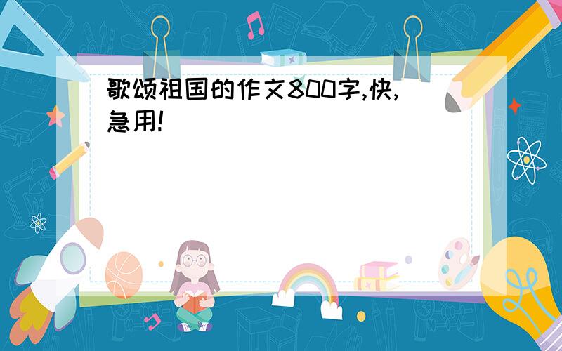 歌颂祖国的作文800字,快,急用!