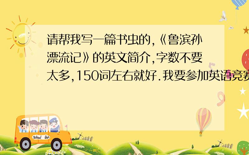 请帮我写一篇书虫的,《鲁滨孙漂流记》的英文简介,字数不要太多,150词左右就好.我要参加英语竞赛,这是要背的稿子啊.另外实在不想写,写《威廉 莎士比亚》、《哈克贝利 费恩历险记》也行!