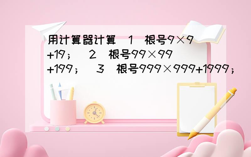 用计算器计算(1)根号9×9+19；(2)根号99×99+199；(3)根号999×999+1999；(4)9999×9999+1999.观察上面几题的结果,你能发现什么规律?用你发现的规律直接写出下题的结果：根号99...9 × 99...9 + 199...9=———