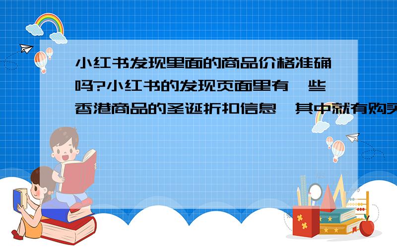 小红书发现里面的商品价格准确吗?小红书的发现页面里有一些香港商品的圣诞折扣信息,其中就有购买地点跟价格与使用体验,我是第一次去香港想知道上面商品价格信息是否准确,以及小红书