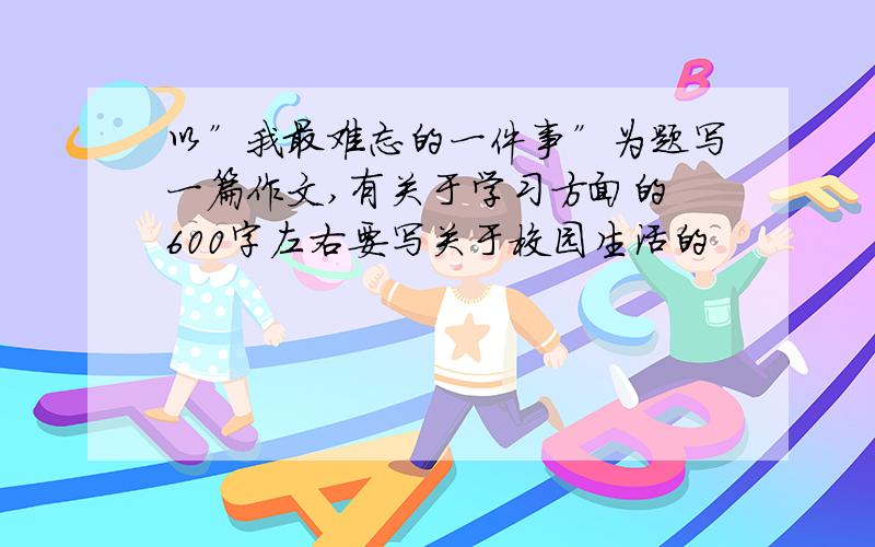 以”我最难忘的一件事”为题写一篇作文,有关于学习方面的 600字左右要写关于校园生活的