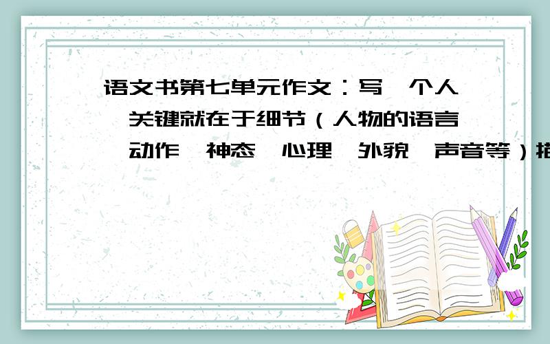 语文书第七单元作文：写一个人,关键就在于细节（人物的语言、动作、神态、心理、外貌、声音等）描写.