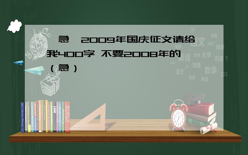 【急】2009年国庆征文请给我400字 不要2008年的（急）