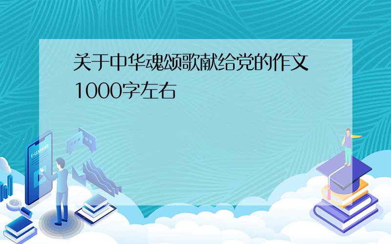 关于中华魂颂歌献给党的作文 1000字左右