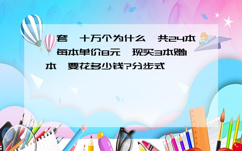 一套《十万个为什么》共24本,每本单价8元,现买3本赠1本,要花多少钱?分步式,