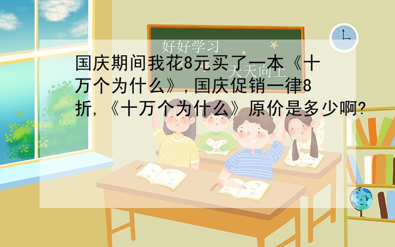 国庆期间我花8元买了一本《十万个为什么》,国庆促销一律8折,《十万个为什么》原价是多少啊?