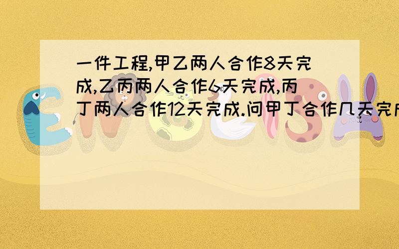 一件工程,甲乙两人合作8天完成,乙丙两人合作6天完成,丙丁两人合作12天完成.问甲丁合作几天完成?请给出解题思路,