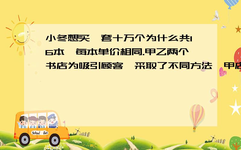 小冬想买一套十万个为什么共16本,每本单价相同.甲乙两个书店为吸引顾客,采取了不同方法,甲店购一套大八折,乙店购3本送1本.到哪家书店买便宜.